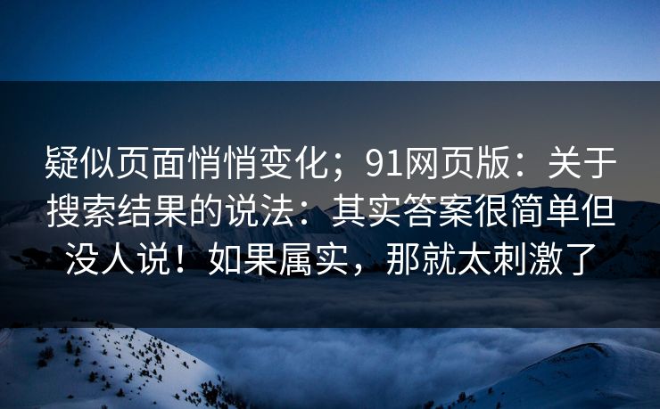疑似页面悄悄变化；91网页版：关于搜索结果的说法：其实答案很简单但没人说！如果属实，那就太刺激了  第1张